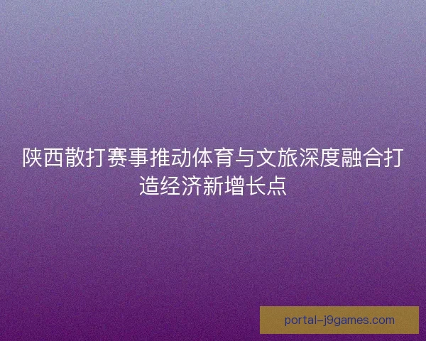 陕西散打赛事推动体育与文旅深度融合打造经济新增长点
