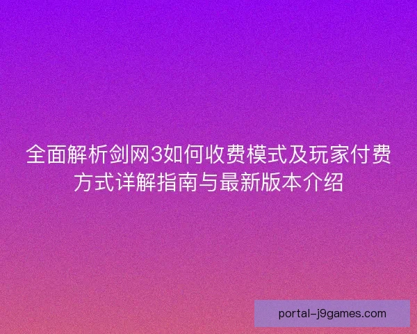 全面解析剑网3如何收费模式及玩家付费方式详解指南与最新版本介绍