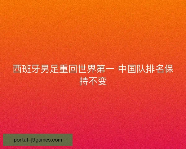 西班牙男足重回世界第一 中国队排名保持不变