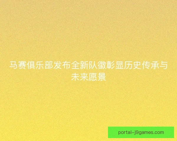 马赛俱乐部发布全新队徽彰显历史传承与未来愿景