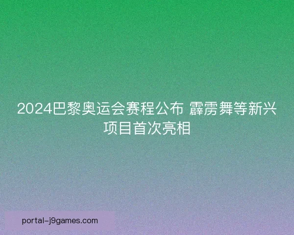 2024巴黎奥运会赛程公布 霹雳舞等新兴项目首次亮相