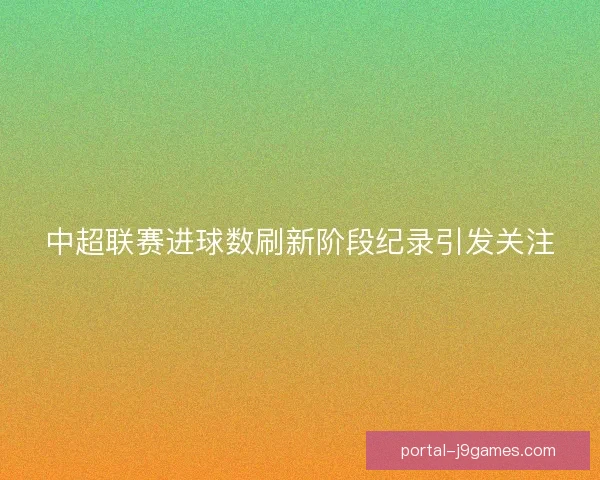 中超联赛进球数刷新阶段纪录引发关注