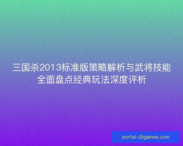 三国杀2013标准版策略解析与武将技能全面盘点经典玩法深度评析