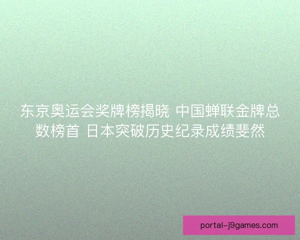 东京奥运会奖牌榜揭晓 中国蝉联金牌总数榜首 日本突破历史纪录成绩斐然