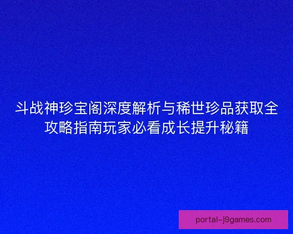 斗战神珍宝阁深度解析与稀世珍品获取全攻略指南玩家必看成长提升秘籍